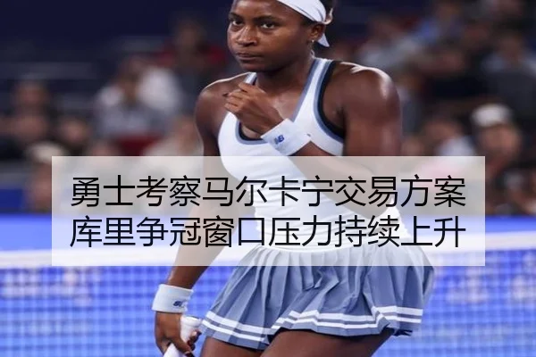 勇士考察马尔卡宁交易方案 库里争冠窗口压力持续上升